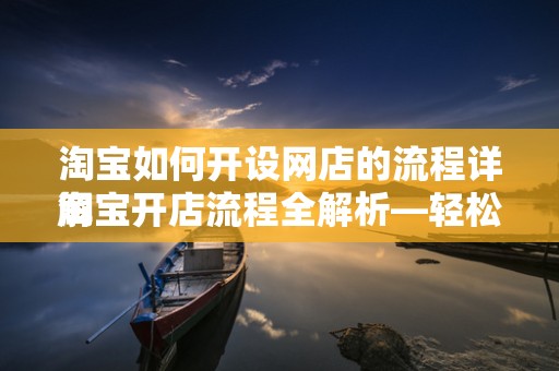 淘宝如何开设网店的流程详解
淘宝开店流程全解析—轻松开启您的电商之旅