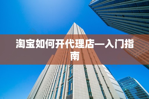 淘宝如何开代理店—入门指南