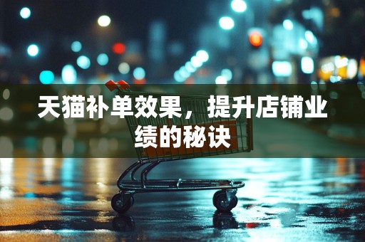 天猫补单效果，提升店铺业绩的秘诀