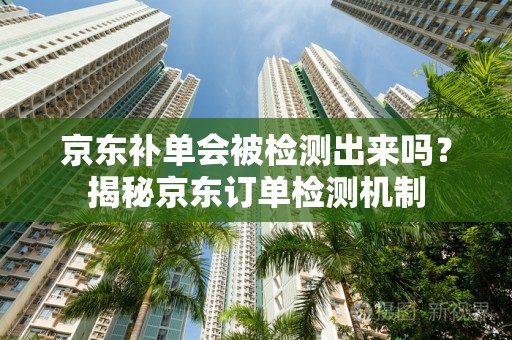 京东补单会被检测出来吗？揭秘京东订单检测机制