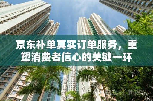 京东补单真实订单服务，重塑消费者信心的关键一环