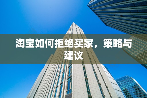 淘宝如何拒绝买家，策略与建议