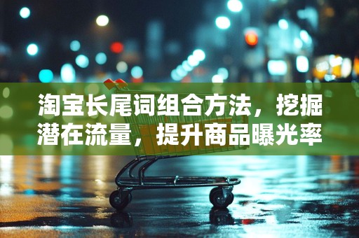 淘宝长尾词组合方法，挖掘潜在流量，提升商品曝光率