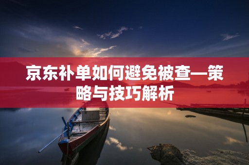 京东补单如何避免被查—策略与技巧解析