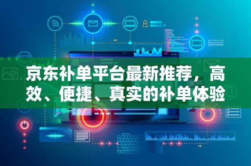 京东补单平台最新推荐，高效、便捷、真实的补单体验