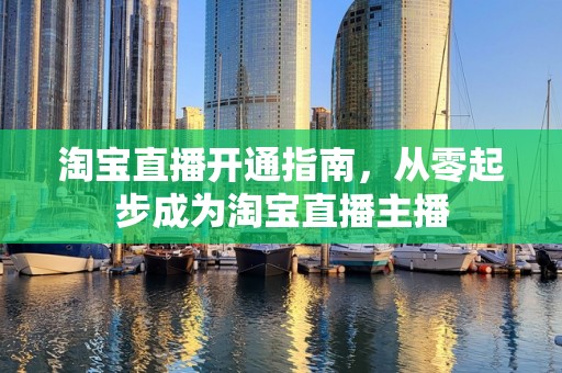 淘宝直播开通指南，从零起步成为淘宝直播主播