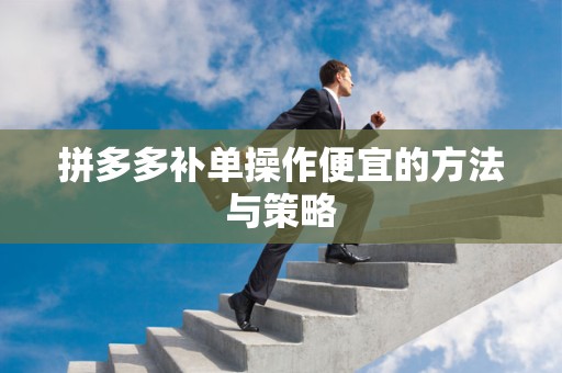 拼多多补单操作便宜的方法与策略