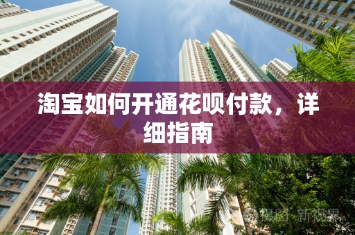淘宝如何开通花呗付款，详细指南