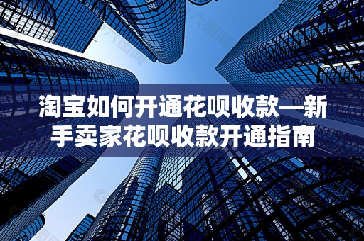 淘宝如何开通花呗收款—新手卖家花呗收款开通指南