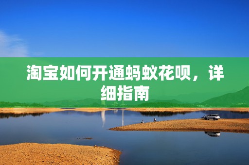 淘宝如何开通蚂蚁花呗，详细指南