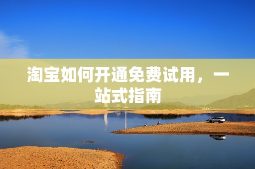 淘宝如何开通免费试用，一站式指南