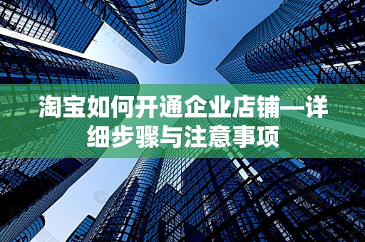 淘宝如何开通企业店铺—详细步骤与注意事项