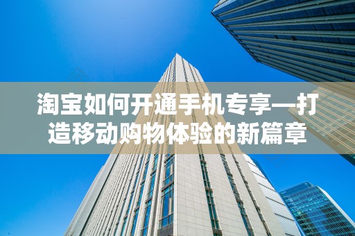 淘宝如何开通手机专享—打造移动购物体验的新篇章