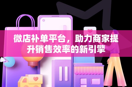微店补单平台，助力商家提升销售效率的新引擎