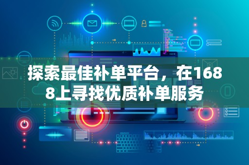 探索最佳补单平台，在1688上寻找优质补单服务