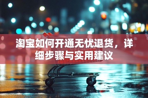 淘宝如何开通无忧退货，详细步骤与实用建议