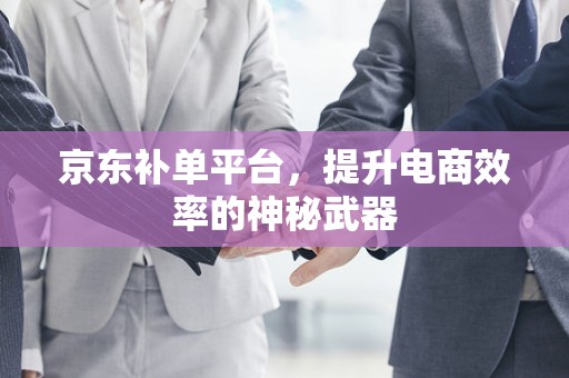 京东补单平台，提升电商效率的神秘武器
