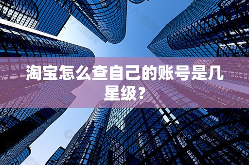 淘宝怎么查自己的账号是几星级？