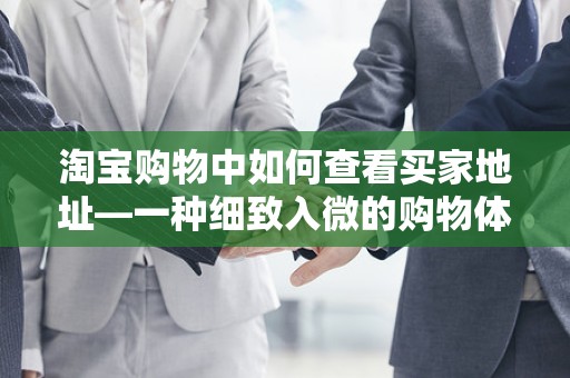 淘宝购物中如何查看买家地址—一种细致入微的购物体验优化策略
