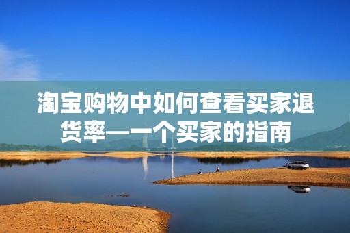淘宝购物中如何查看买家退货率—一个买家的指南