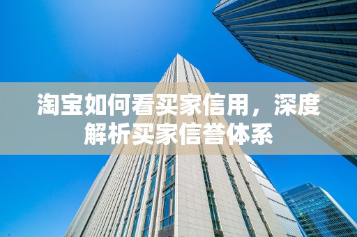淘宝如何看买家信用，深度解析买家信誉体系