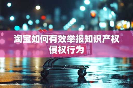 淘宝如何有效举报知识产权侵权行为