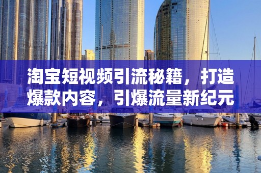淘宝短视频引流秘籍，打造爆款内容，引爆流量新纪元