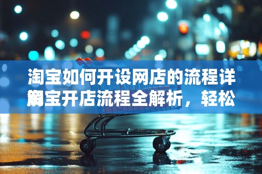 淘宝如何开设网店的流程详解
淘宝开店流程全解析，轻松开启您的电商之旅