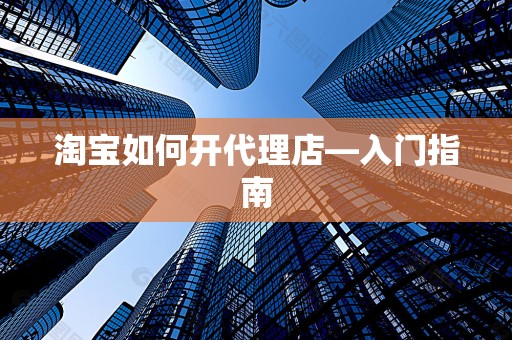 淘宝如何开代理店—入门指南
