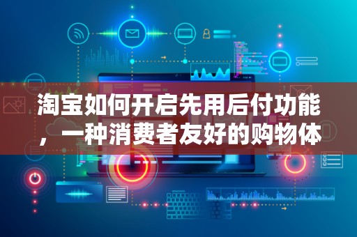 淘宝如何开启先用后付功能，一种消费者友好的购物体验