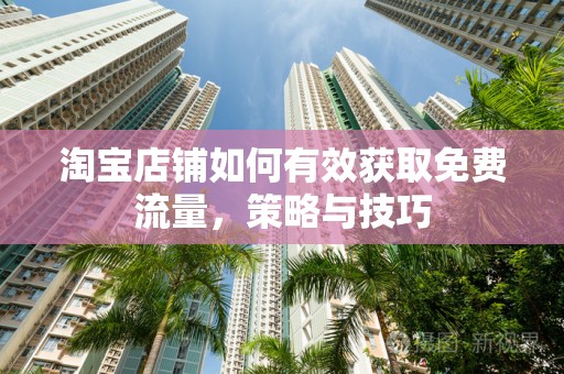 淘宝店铺如何有效获取免费流量，策略与技巧