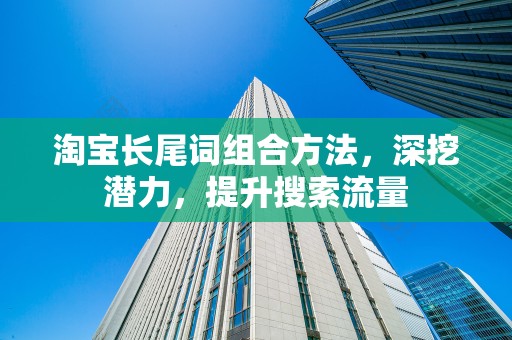 淘宝长尾词组合方法，深挖潜力，提升搜索流量