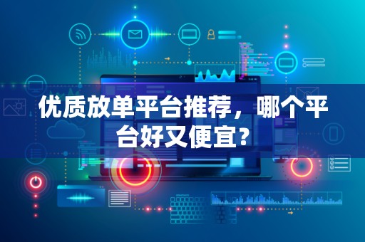 优质放单平台推荐，哪个平台好又便宜？