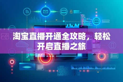 淘宝直播开通全攻略，轻松开启直播之旅