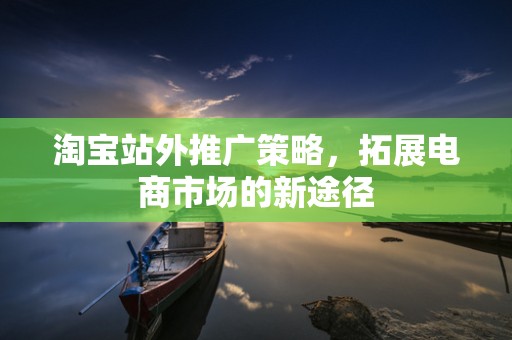 淘宝站外推广策略，拓展电商市场的新途径