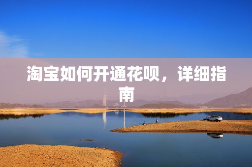 淘宝如何开通花呗，详细指南