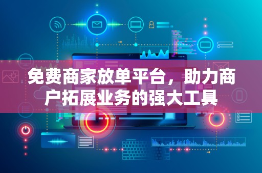 免费商家放单平台，助力商户拓展业务的强大工具