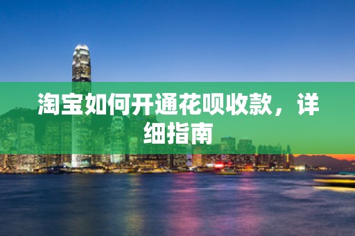 淘宝如何开通花呗收款，详细指南