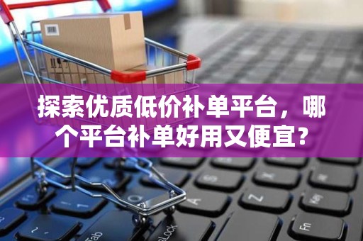探索优质低价补单平台，哪个平台补单好用又便宜？