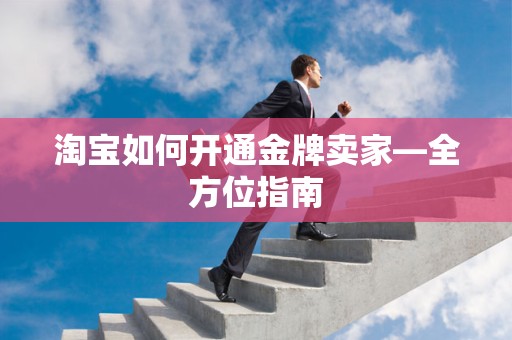 淘宝如何开通金牌卖家—全方位指南