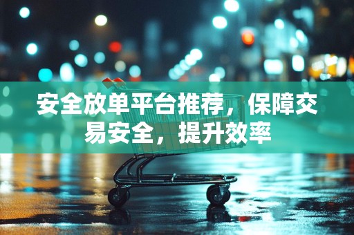 安全放单平台推荐，保障交易安全，提升效率