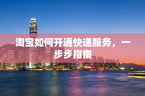 淘宝如何开通快递服务，一步步指南
