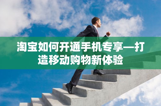淘宝如何开通手机专享—打造移动购物新体验