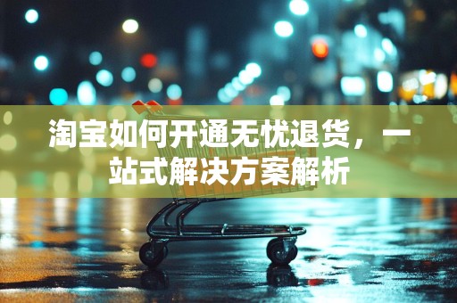 淘宝如何开通无忧退货，一站式解决方案解析