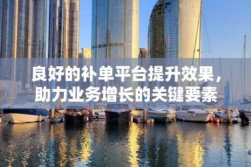 良好的补单平台提升效果，助力业务增长的关键要素