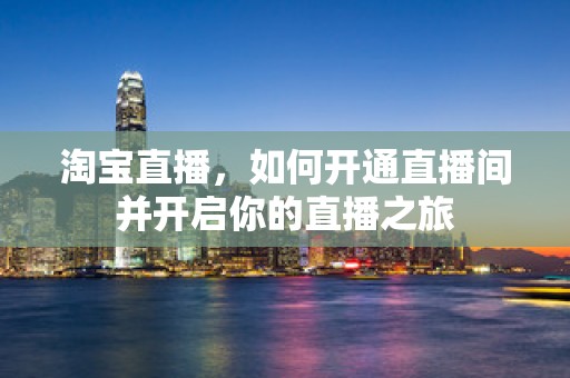 淘宝直播，如何开通直播间并开启你的直播之旅