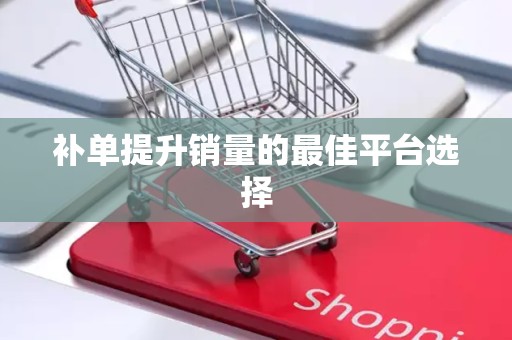 补单提升销量的最佳平台选择