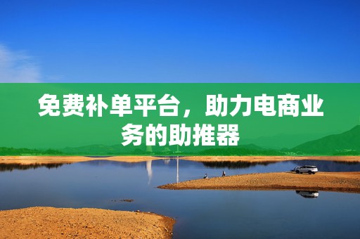 免费补单平台，助力电商业务的助推器