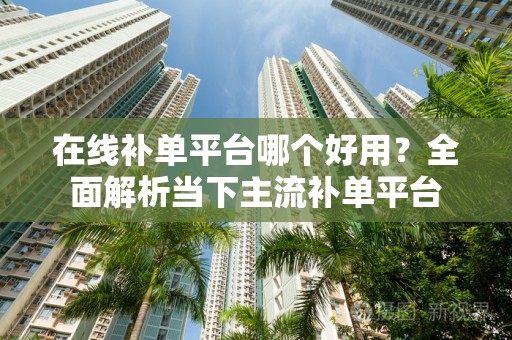 在线补单平台哪个好用？全面解析当下主流补单平台