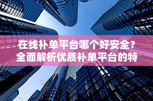 在线补单平台哪个好安全？全面解析优质补单平台的特点与优势